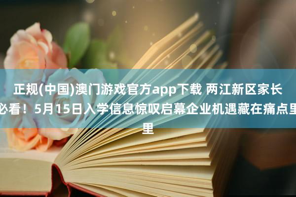 正规(中国)澳门游戏官方app下载 两江新区家长必看！5月15日入学信息惊叹启幕企业机遇藏在痛点里