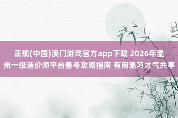 正规(中国)澳门游戏官方app下载 2026年温州一级造价师平台备考攻略指南 有用温习才气共享