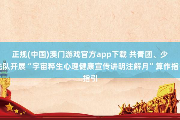 正规(中国)澳门游戏官方app下载 共青团、少先队开展“宇宙粹生心理健康宣传讲明注解月”算作指引