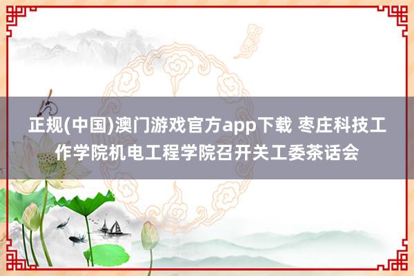 正规(中国)澳门游戏官方app下载 枣庄科技工作学院机电工程学院召开关工委茶话会