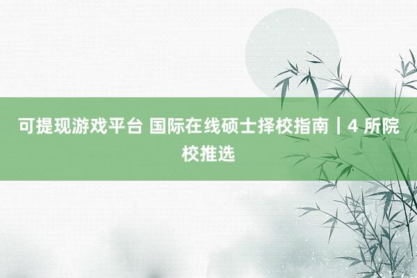 可提现游戏平台 国际在线硕士择校指南｜4 所院校推选