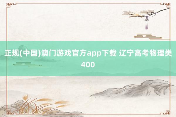 正规(中国)澳门游戏官方app下载 辽宁高考物理类400