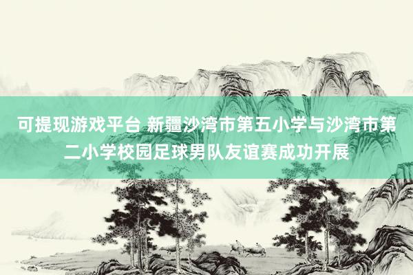 可提现游戏平台 新疆沙湾市第五小学与沙湾市第二小学校园足球男队友谊赛成功开展