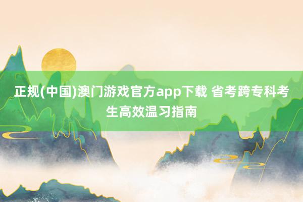 正规(中国)澳门游戏官方app下载 省考跨专科考生高效温习指南