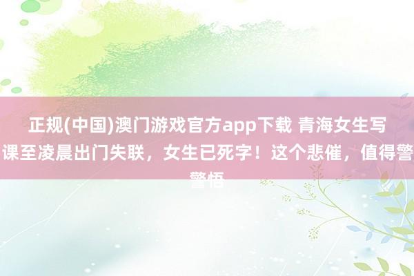 正规(中国)澳门游戏官方app下载 青海女生写功课至凌晨出门失联,女生已死字!这个悲催,值得警悟