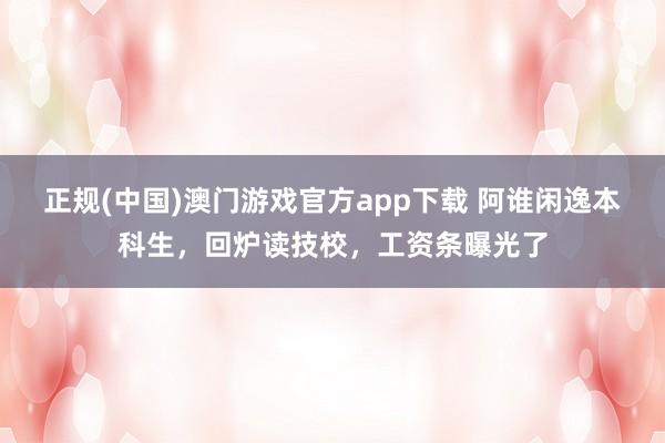 正规(中国)澳门游戏官方app下载 阿谁闲逸本科生，回炉读技校，工资条曝光了