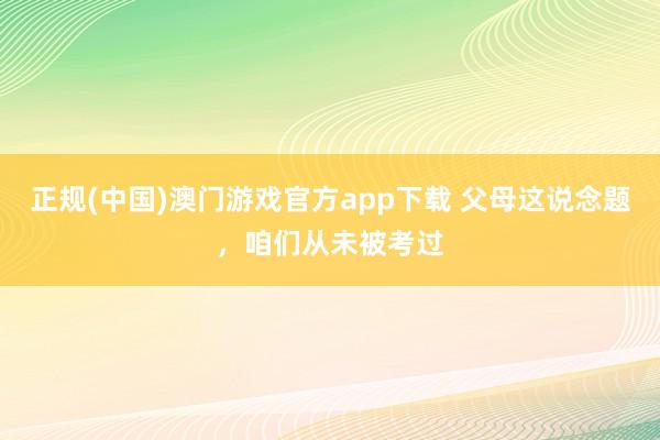 正规(中国)澳门游戏官方app下载 父母这说念题,咱们从未被考过