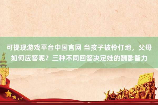 可提现游戏平台中国官网 当孩子被伶仃地,父母如何应答呢?三种不同回答决定娃的酬酢智力