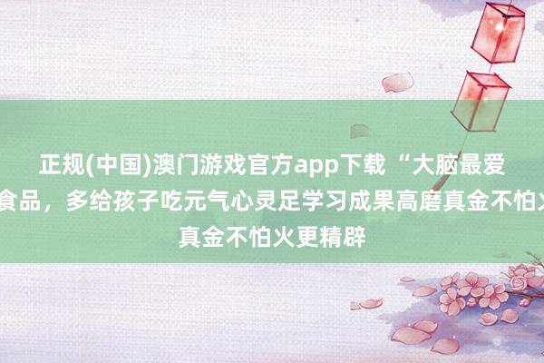 正规(中国)澳门游戏官方app下载 “大脑最爱”的3样食品，多给孩子吃元气心灵足学习成果高磨真金不怕火更精辟