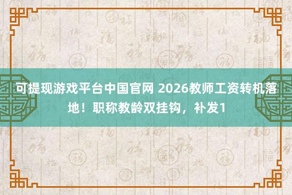 可提现游戏平台中国官网 2026教师工资转机落地!职称教龄双挂钩,补发1