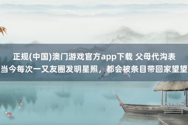 正规(中国)澳门游戏官方app下载 父母代沟表当今每次一又友圈发明星照，都会被条目带回家望望