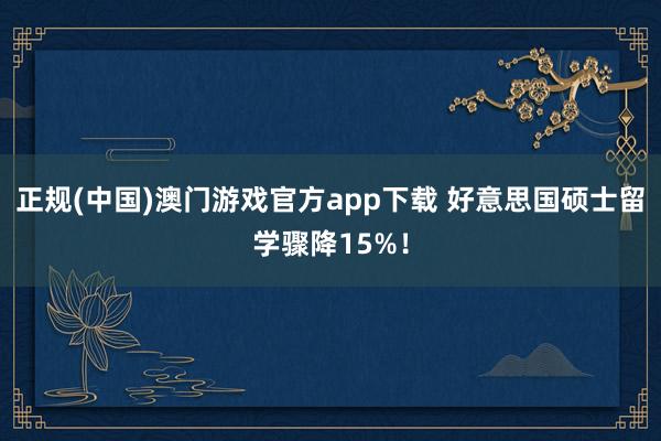 正规(中国)澳门游戏官方app下载 好意思国硕士留学骤降15%!