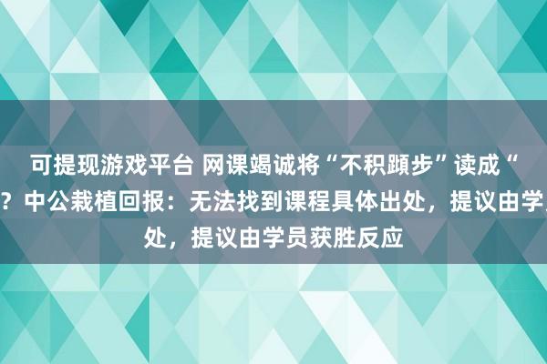 可提现游戏平台 网课竭诚将“不积蹞步”读成“不积蛙步”?中公栽植回报:无法找到课程具体出处,提议由学员获胜反应