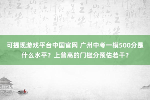可提现游戏平台中国官网 广州中考一模500分是什么水平?上普高的门槛分预估若干?