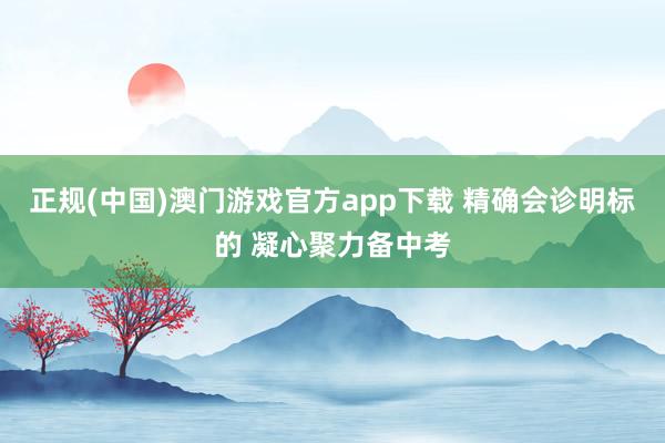 正规(中国)澳门游戏官方app下载 精确会诊明标的 凝心聚力备中考