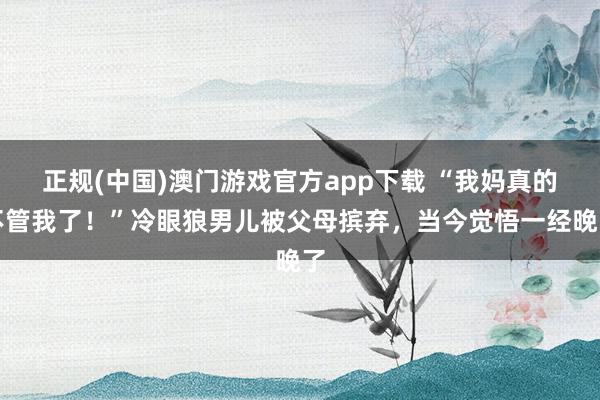 正规(中国)澳门游戏官方app下载 “我妈真的不管我了!”冷眼狼男儿被父母摈弃,当今觉悟一经晚了