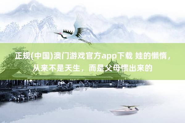 正规(中国)澳门游戏官方app下载 娃的懒惰，从来不是天生，而是父母惯出来的