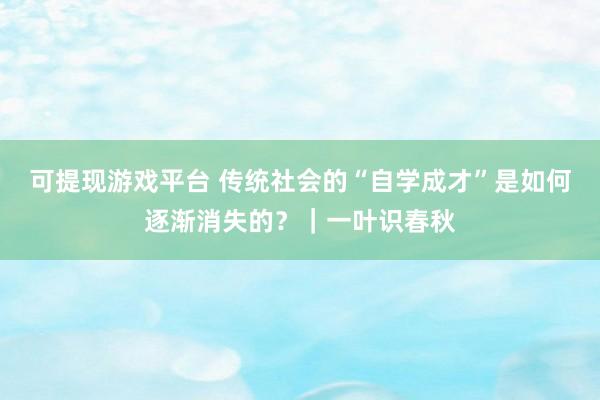 可提现游戏平台 传统社会的“自学成才”是如何逐渐消失的?|一叶识春秋