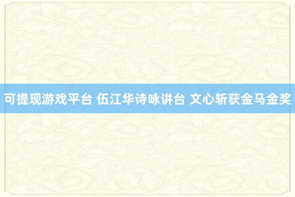 可提现游戏平台 伍江华诗咏讲台 文心斩获金马金奖