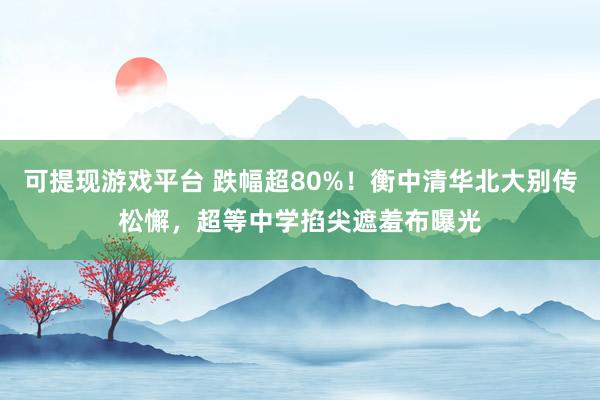 可提现游戏平台 跌幅超80%!衡中清华北大别传松懈,超等中学掐尖遮羞布曝光