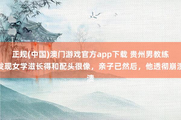 正规(中国)澳门游戏官方app下载 贵州男教练发现女学滋长得和配头很像,亲子已然后,他透彻崩溃