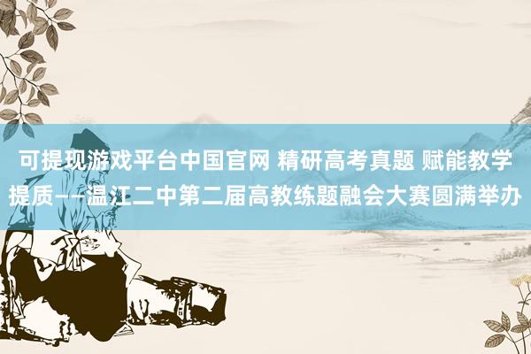 可提现游戏平台中国官网 精研高考真题 赋能教学提质——温江二中第二届高教练题融会大赛圆满举办
