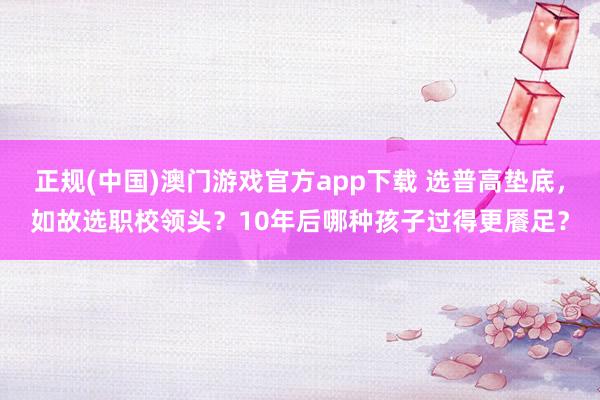 正规(中国)澳门游戏官方app下载 选普高垫底，如故选职校领头？10年后哪种孩子过得更餍足？