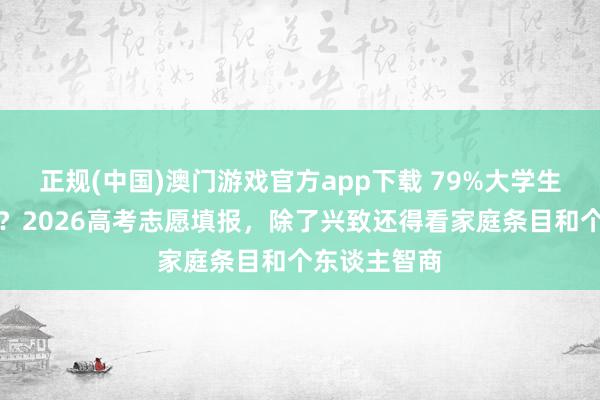 正规(中国)澳门游戏官方app下载 79%大学生后悔选专科?2026高考志愿填报,除了兴致还得看家庭条目和个东谈主智商
