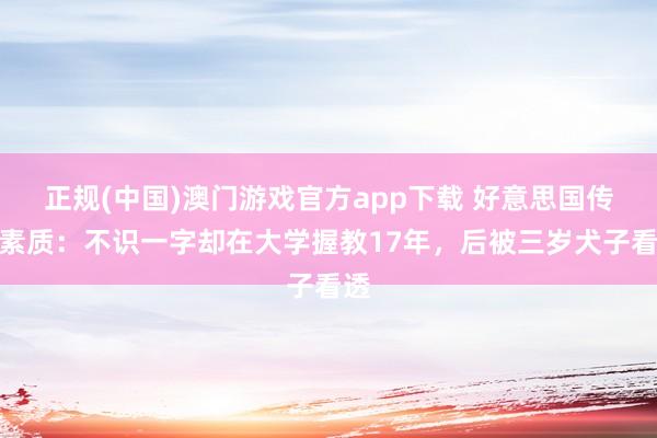正规(中国)澳门游戏官方app下载 好意思国传奇素质：不识一字却在大学握教17年，后被三岁犬子看透