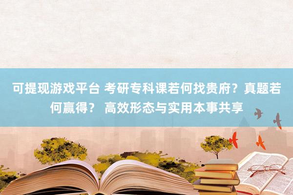 可提现游戏平台 考研专科课若何找贵府？真题若何赢得？ 高效形态与实用本事共享