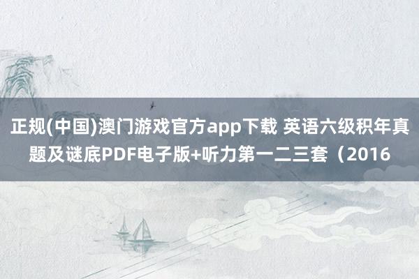 正规(中国)澳门游戏官方app下载 英语六级积年真题及谜底PDF电子版+听力第一二三套（2016