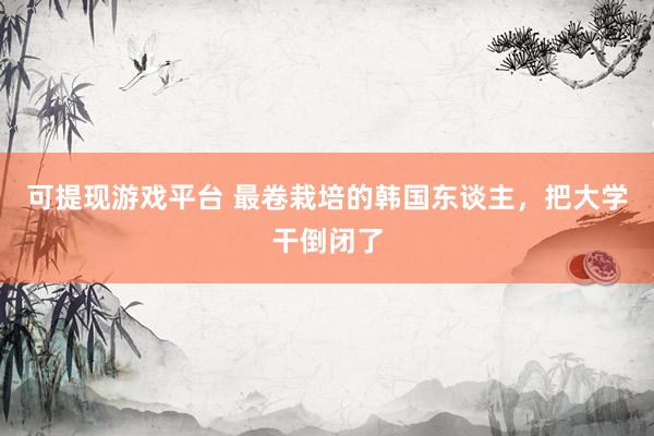 可提现游戏平台 最卷栽培的韩国东谈主,把大学干倒闭了