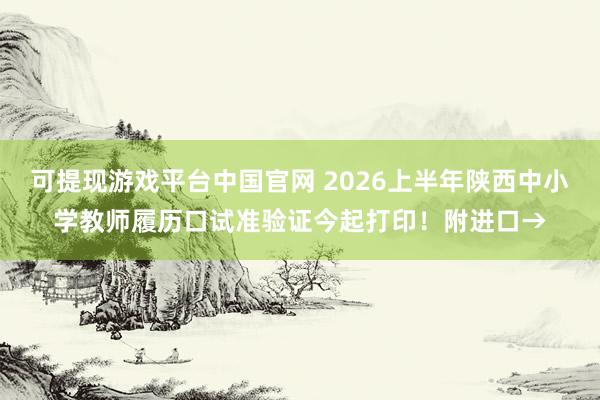 可提现游戏平台中国官网 2026上半年陕西中小学教师履历口试准验证今起打印！附进口→