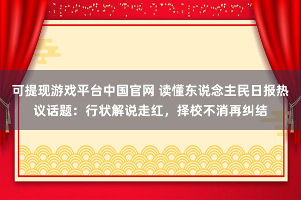 可提现游戏平台中国官网 读懂东说念主民日报热议话题：行状解说走红，择校不消再纠结
