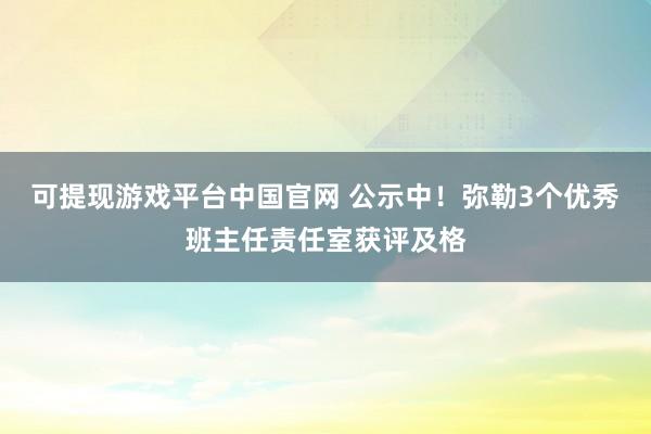 可提现游戏平台中国官网 公示中！弥勒3个优秀班主任责任室获评及格