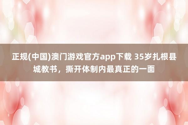 正规(中国)澳门游戏官方app下载 35岁扎根县城教书，撕开体制内最真正的一面