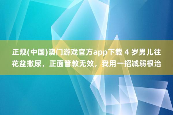 正规(中国)澳门游戏官方app下载 4 岁男儿往花盆撒尿，正面管教无效，我用一招减弱根治