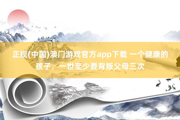 正规(中国)澳门游戏官方app下载 一个健康的孩子，一世至少要背叛父母三次