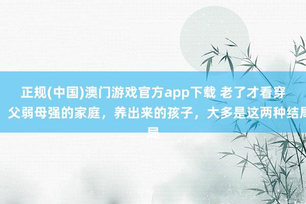 正规(中国)澳门游戏官方app下载 老了才看穿：父弱母强的家庭，养出来的孩子，大多是这两种结局