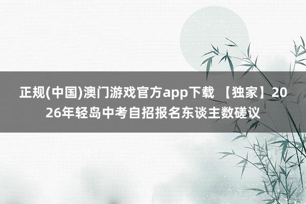 正规(中国)澳门游戏官方app下载 【独家】2026年轻岛中考自招报名东谈主数磋议