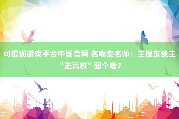 可提现游戏平台中国官网 名嘴变名师：主捏东谈主“进高校”图个啥？