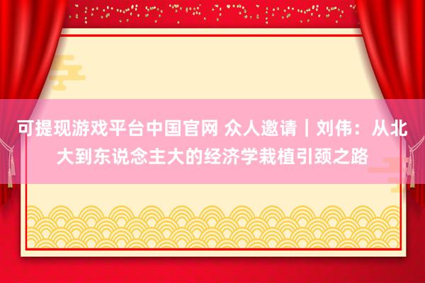 可提现游戏平台中国官网 众人邀请｜刘伟：从北大到东说念主大的经济学栽植引颈之路