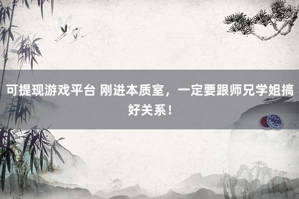 可提现游戏平台 刚进本质室，一定要跟师兄学姐搞好关系！