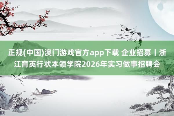 正规(中国)澳门游戏官方app下载 企业招募丨浙江育英行状本领学院2026年实习做事招聘会