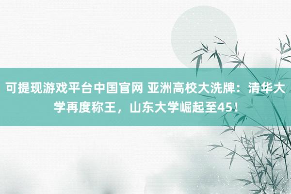 可提现游戏平台中国官网 亚洲高校大洗牌：清华大学再度称王，山东大学崛起至45！