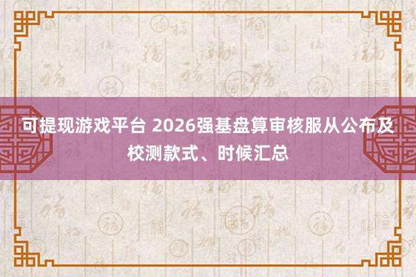 可提现游戏平台 2026强基盘算审核服从公布及校测款式、时候汇总