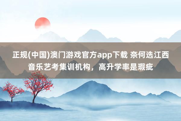 正规(中国)澳门游戏官方app下载 奈何选江西音乐艺考集训机构,高升学率是瑕疵