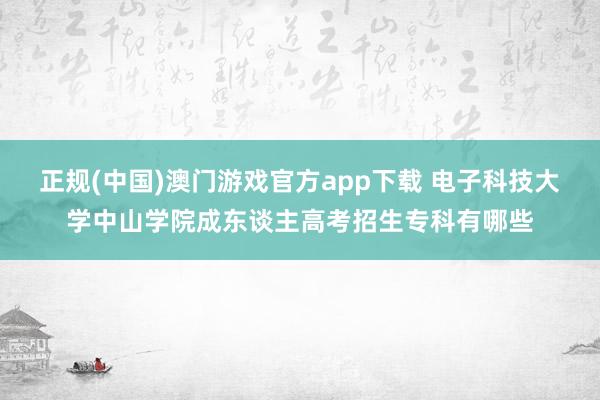 正规(中国)澳门游戏官方app下载 电子科技大学中山学院成东谈主高考招生专科有哪些