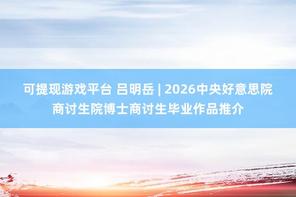 可提现游戏平台 吕明岳 | 2026中央好意思院商讨生院博士商讨生毕业作品推介