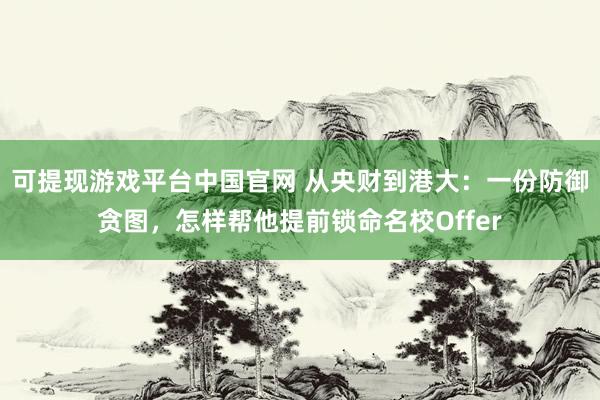 可提现游戏平台中国官网 从央财到港大：一份防御贪图，怎样帮他提前锁命名校Offer